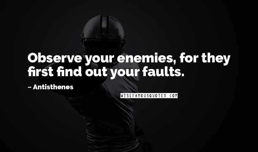 Antisthenes Quotes: Observe your enemies, for they first find out your faults.