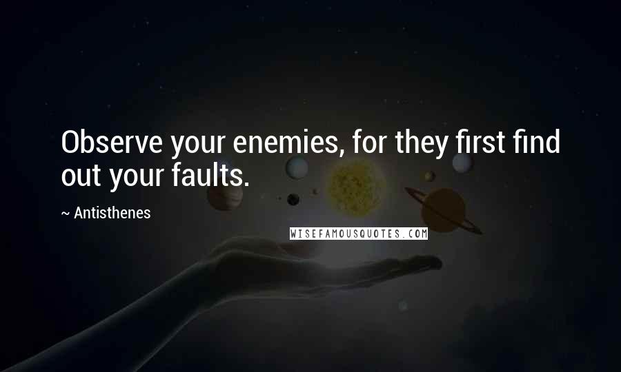 Antisthenes Quotes: Observe your enemies, for they first find out your faults.