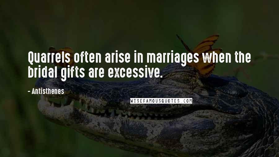 Antisthenes Quotes: Quarrels often arise in marriages when the bridal gifts are excessive.