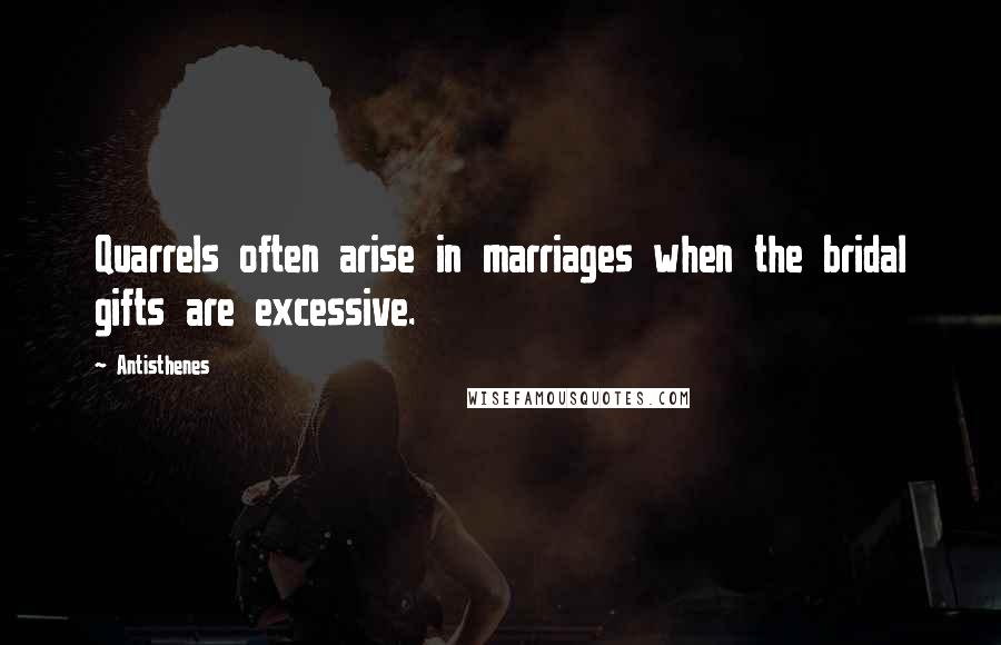 Antisthenes Quotes: Quarrels often arise in marriages when the bridal gifts are excessive.