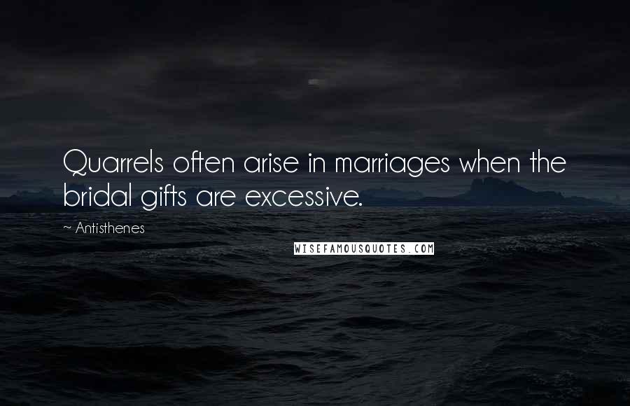 Antisthenes Quotes: Quarrels often arise in marriages when the bridal gifts are excessive.