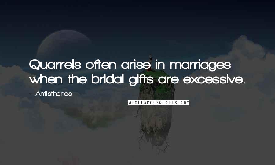 Antisthenes Quotes: Quarrels often arise in marriages when the bridal gifts are excessive.