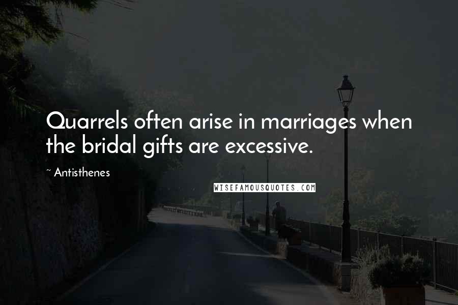 Antisthenes Quotes: Quarrels often arise in marriages when the bridal gifts are excessive.