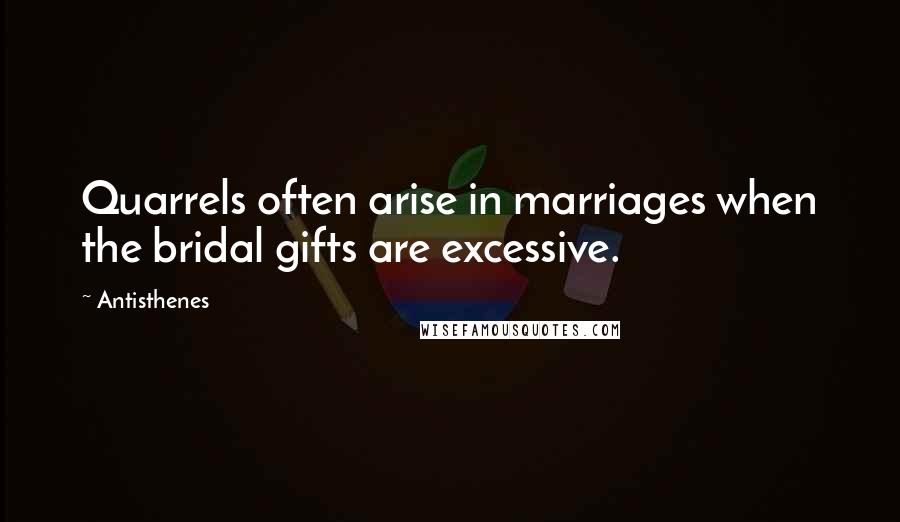 Antisthenes Quotes: Quarrels often arise in marriages when the bridal gifts are excessive.