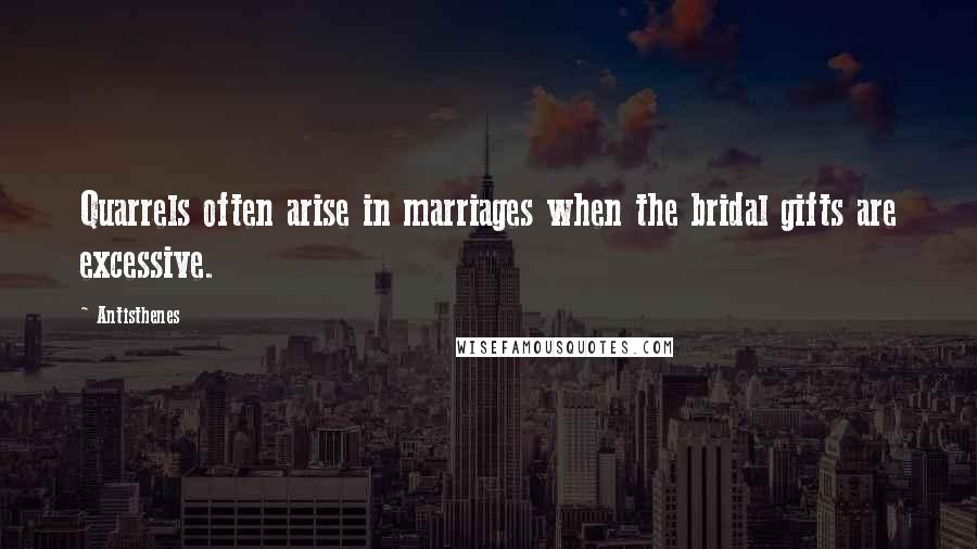 Antisthenes Quotes: Quarrels often arise in marriages when the bridal gifts are excessive.