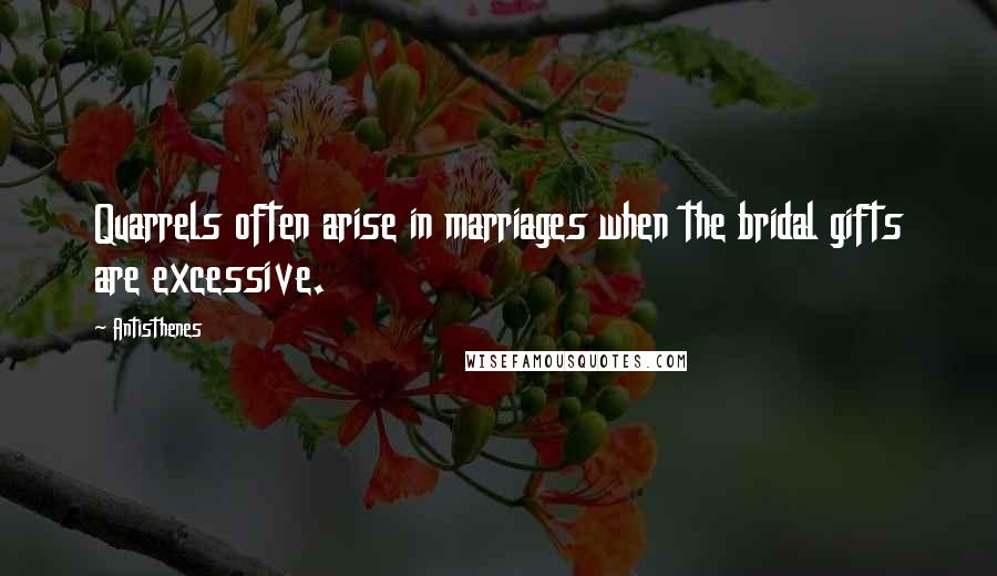 Antisthenes Quotes: Quarrels often arise in marriages when the bridal gifts are excessive.