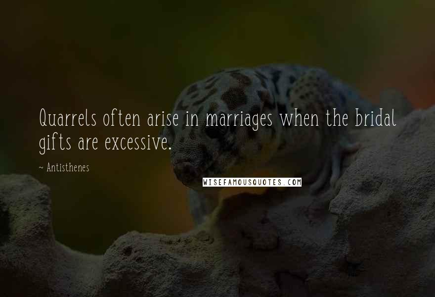 Antisthenes Quotes: Quarrels often arise in marriages when the bridal gifts are excessive.