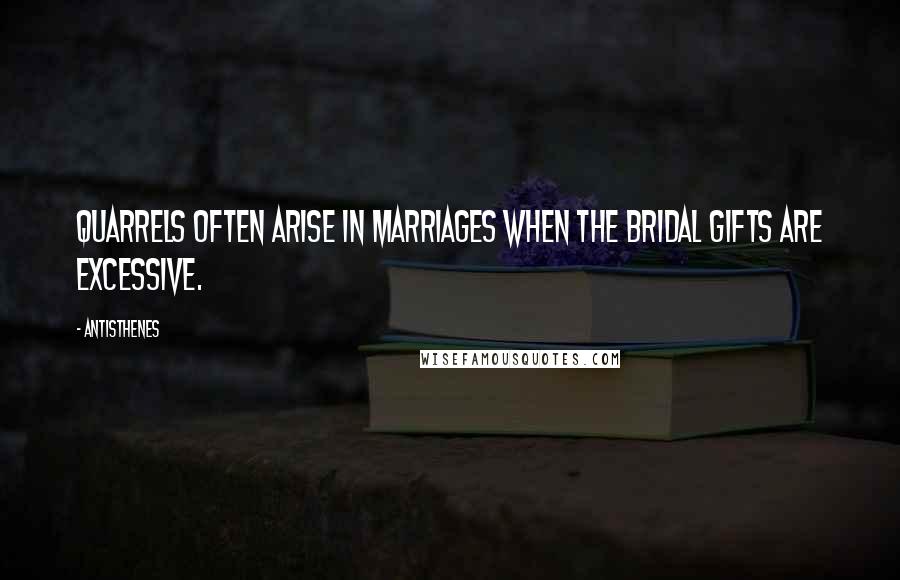 Antisthenes Quotes: Quarrels often arise in marriages when the bridal gifts are excessive.