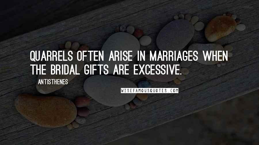 Antisthenes Quotes: Quarrels often arise in marriages when the bridal gifts are excessive.