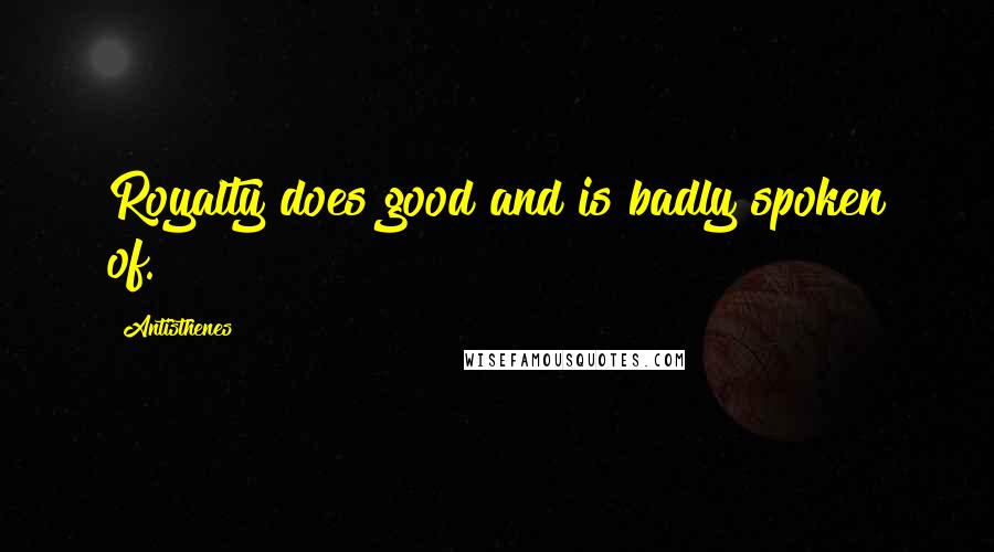 Antisthenes Quotes: Royalty does good and is badly spoken of.
