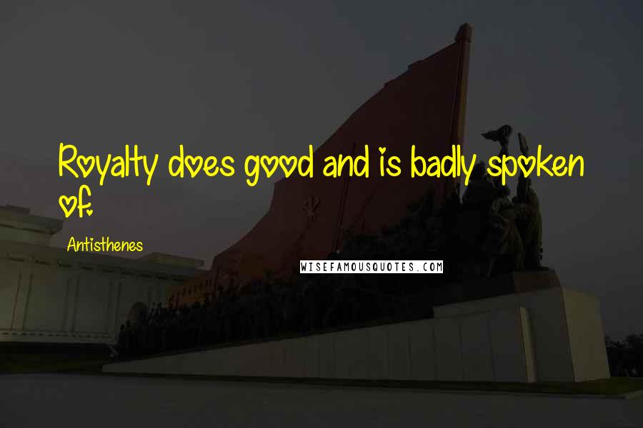 Antisthenes Quotes: Royalty does good and is badly spoken of.