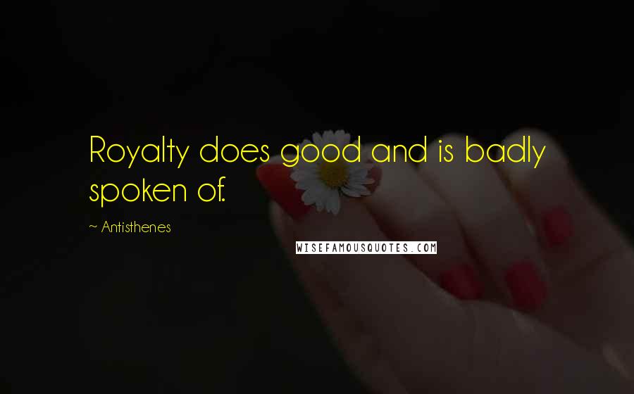 Antisthenes Quotes: Royalty does good and is badly spoken of.