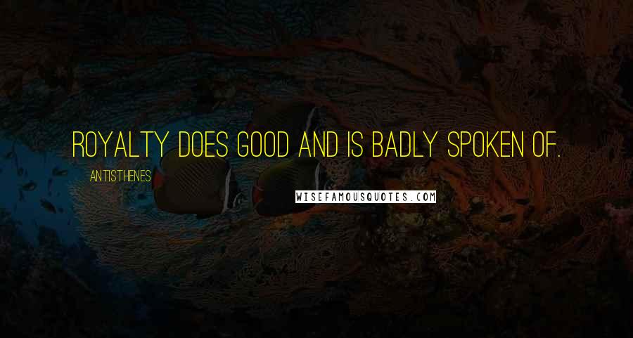 Antisthenes Quotes: Royalty does good and is badly spoken of.