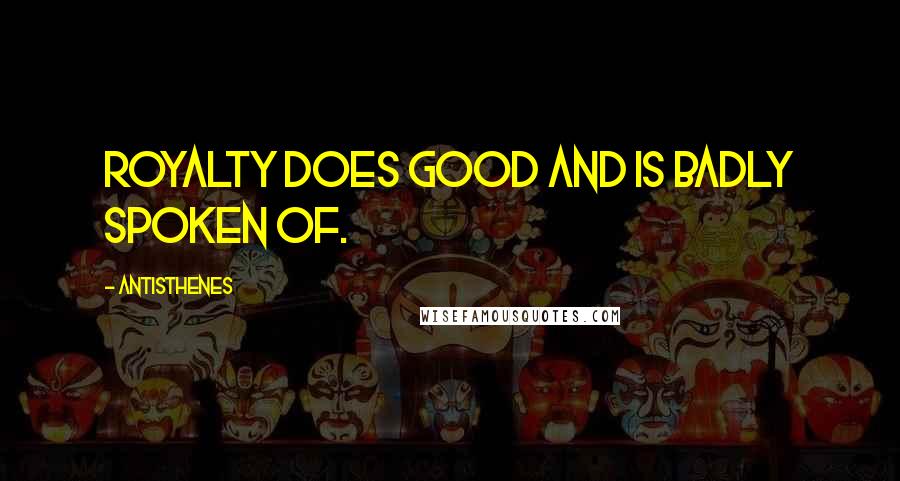 Antisthenes Quotes: Royalty does good and is badly spoken of.
