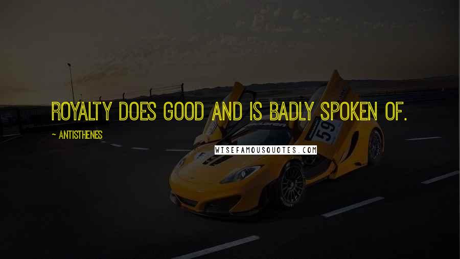 Antisthenes Quotes: Royalty does good and is badly spoken of.