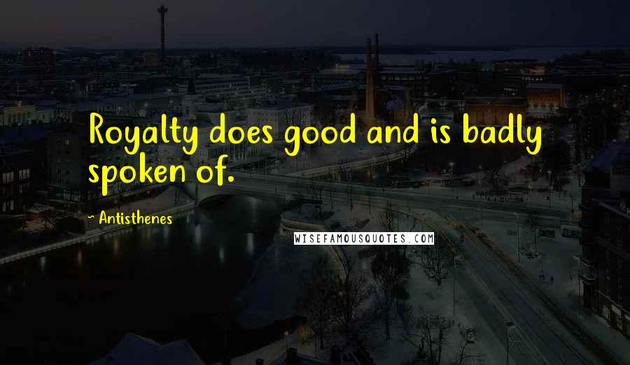 Antisthenes Quotes: Royalty does good and is badly spoken of.