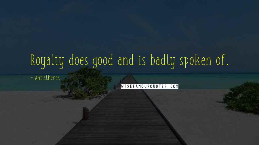 Antisthenes Quotes: Royalty does good and is badly spoken of.