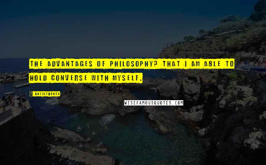 Antisthenes Quotes: The advantages of philosophy? That I am able to hold converse with myself.