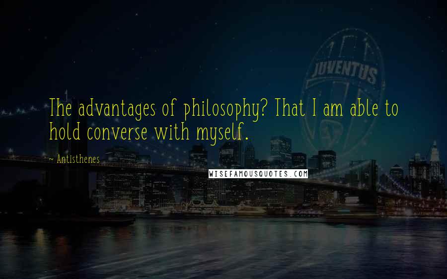 Antisthenes Quotes: The advantages of philosophy? That I am able to hold converse with myself.