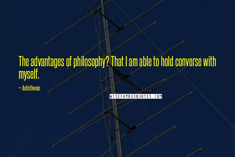 Antisthenes Quotes: The advantages of philosophy? That I am able to hold converse with myself.