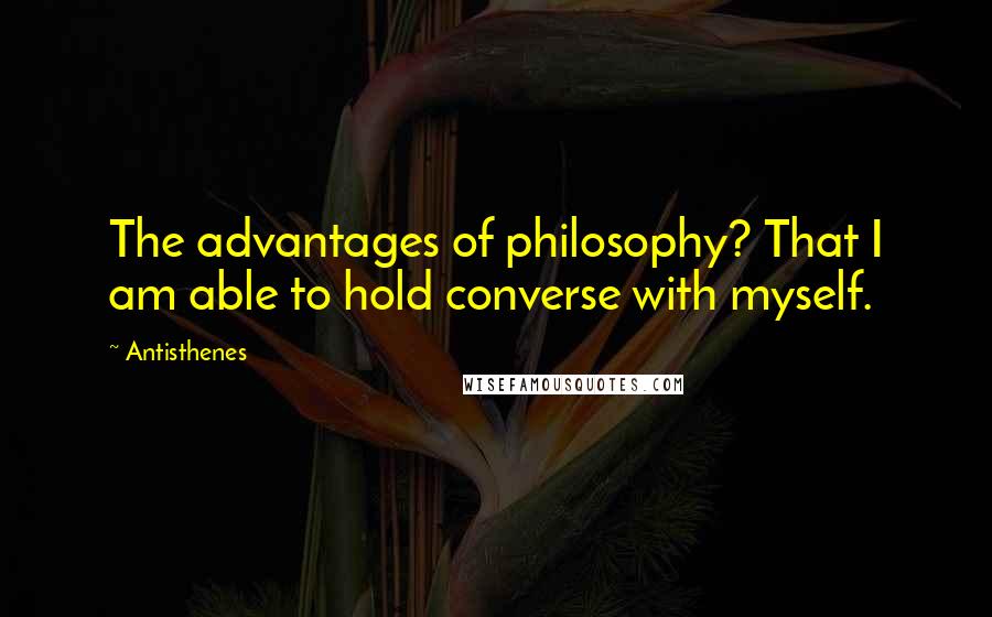 Antisthenes Quotes: The advantages of philosophy? That I am able to hold converse with myself.