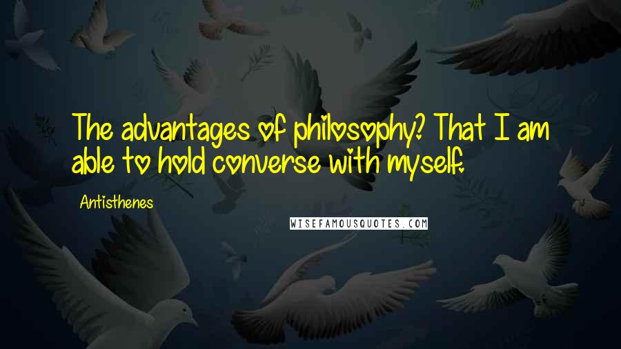Antisthenes Quotes: The advantages of philosophy? That I am able to hold converse with myself.