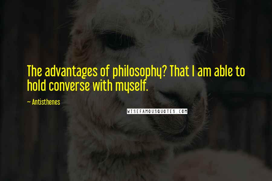 Antisthenes Quotes: The advantages of philosophy? That I am able to hold converse with myself.
