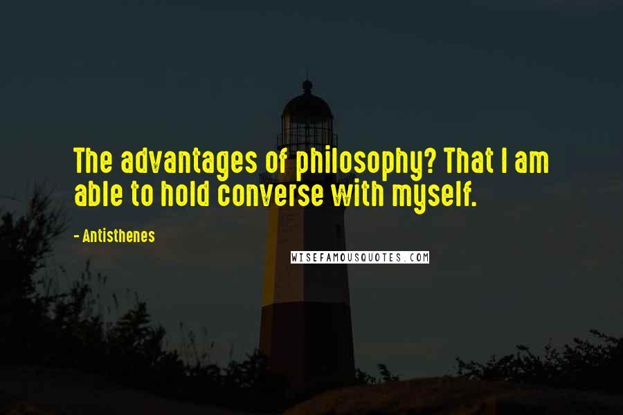 Antisthenes Quotes: The advantages of philosophy? That I am able to hold converse with myself.