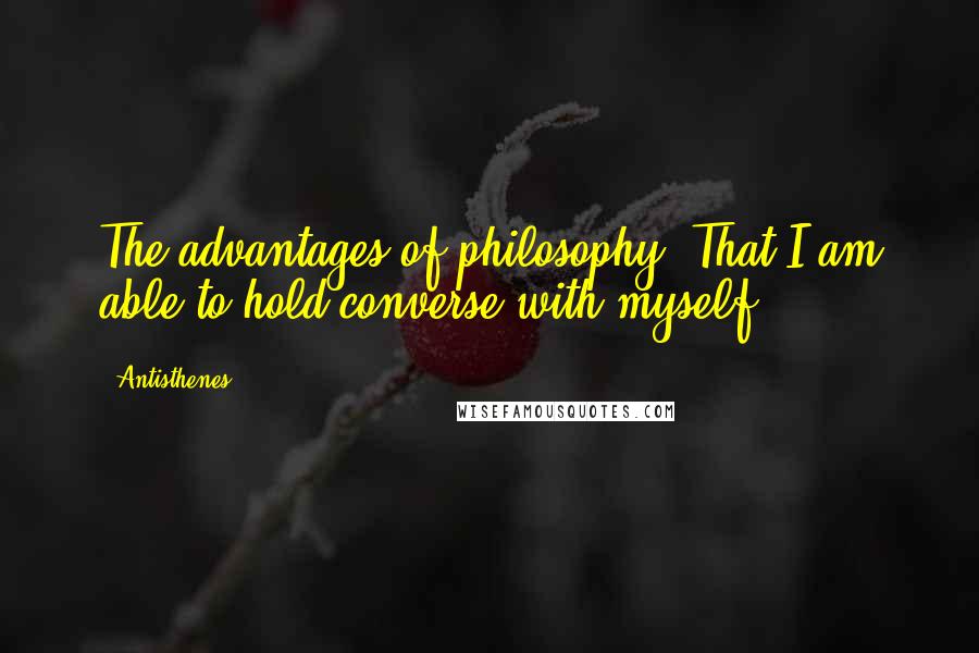 Antisthenes Quotes: The advantages of philosophy? That I am able to hold converse with myself.