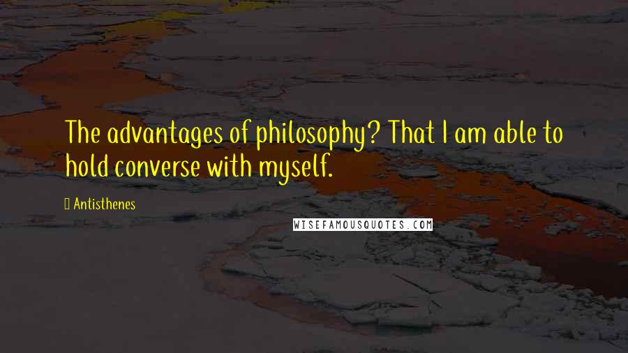 Antisthenes Quotes: The advantages of philosophy? That I am able to hold converse with myself.