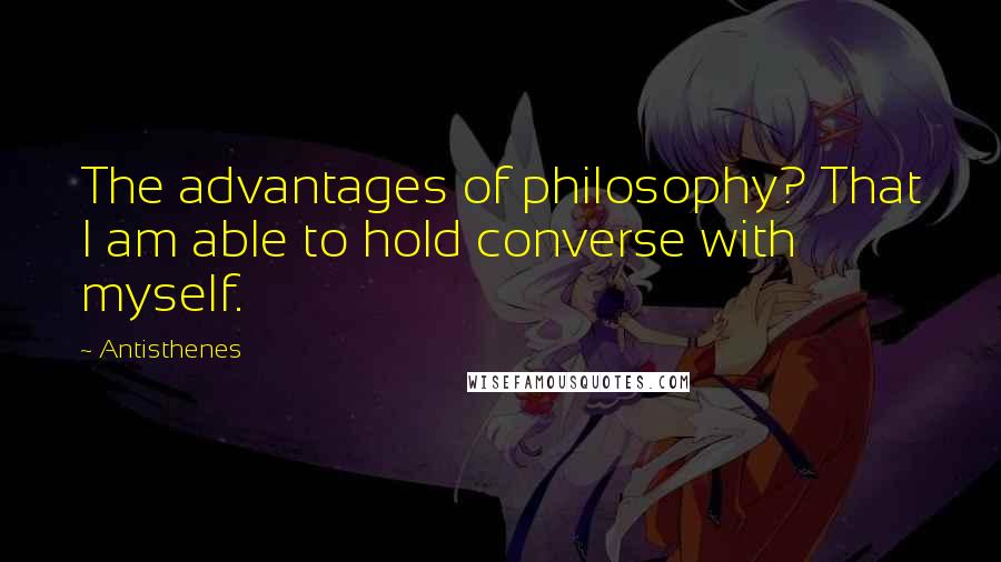 Antisthenes Quotes: The advantages of philosophy? That I am able to hold converse with myself.