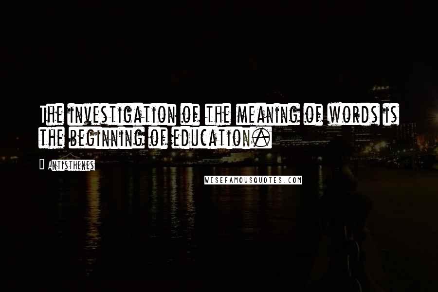 Antisthenes Quotes: The investigation of the meaning of words is the beginning of education.