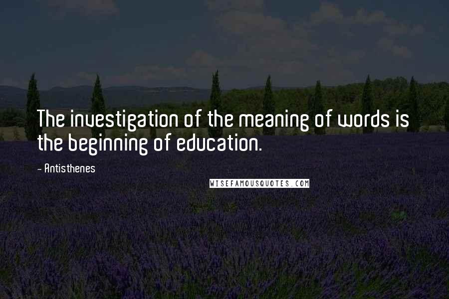 Antisthenes Quotes: The investigation of the meaning of words is the beginning of education.
