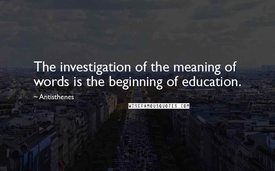 Antisthenes Quotes: The investigation of the meaning of words is the beginning of education.