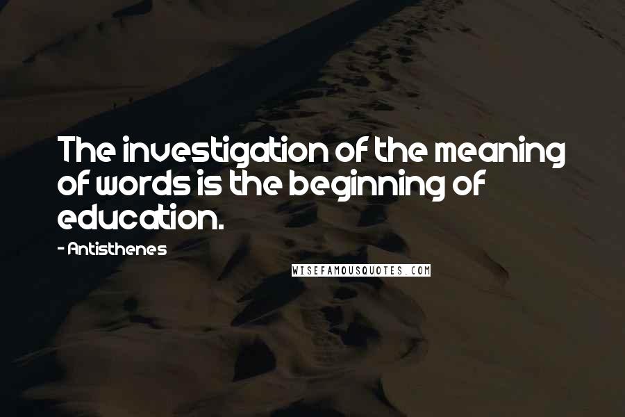 Antisthenes Quotes: The investigation of the meaning of words is the beginning of education.