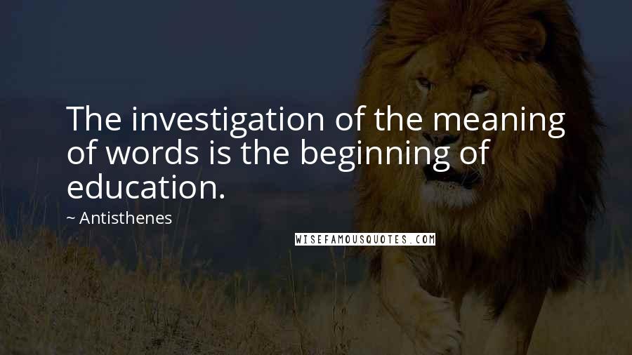 Antisthenes Quotes: The investigation of the meaning of words is the beginning of education.