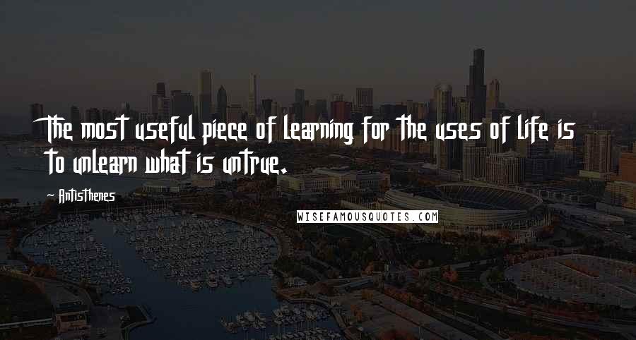 Antisthenes Quotes: The most useful piece of learning for the uses of life is to unlearn what is untrue.