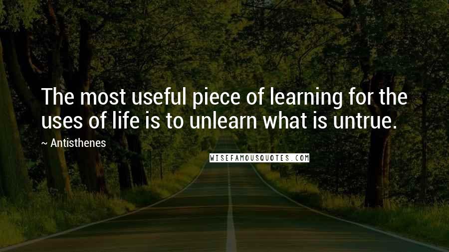 Antisthenes Quotes: The most useful piece of learning for the uses of life is to unlearn what is untrue.