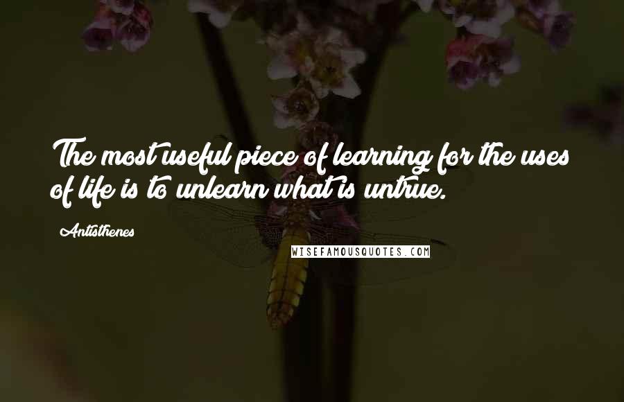 Antisthenes Quotes: The most useful piece of learning for the uses of life is to unlearn what is untrue.