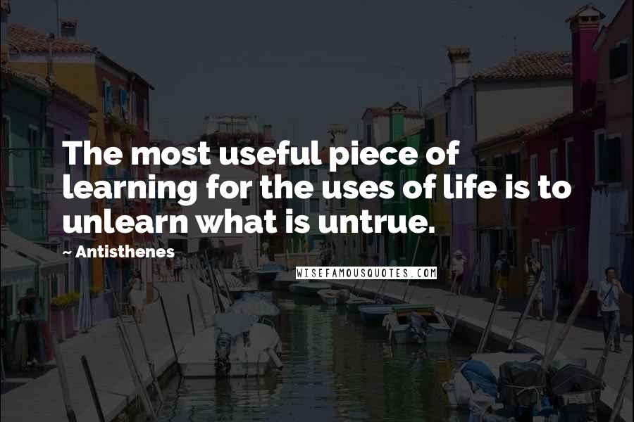 Antisthenes Quotes: The most useful piece of learning for the uses of life is to unlearn what is untrue.