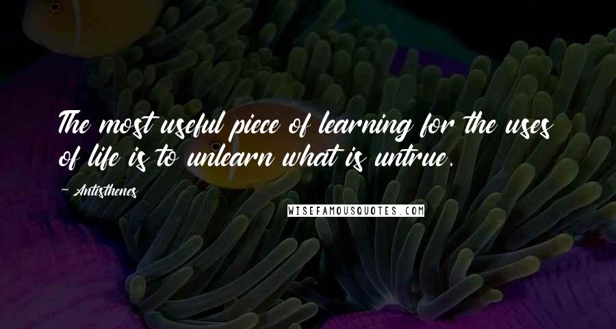 Antisthenes Quotes: The most useful piece of learning for the uses of life is to unlearn what is untrue.