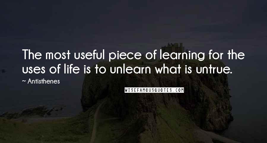 Antisthenes Quotes: The most useful piece of learning for the uses of life is to unlearn what is untrue.