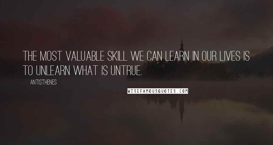 Antisthenes Quotes: The most valuable skill we can learn in our lives is to unlearn what is untrue.