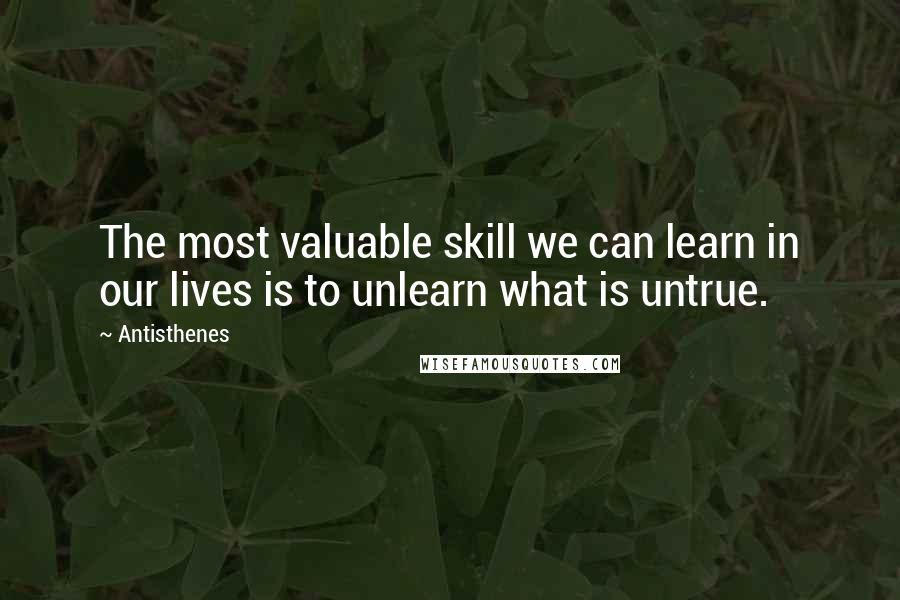 Antisthenes Quotes: The most valuable skill we can learn in our lives is to unlearn what is untrue.