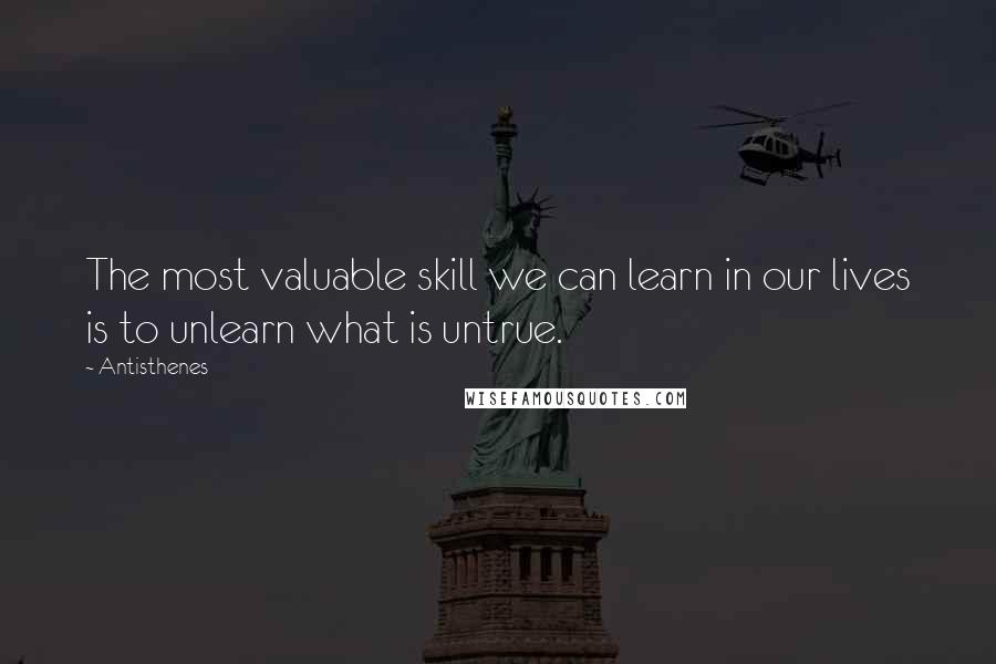 Antisthenes Quotes: The most valuable skill we can learn in our lives is to unlearn what is untrue.