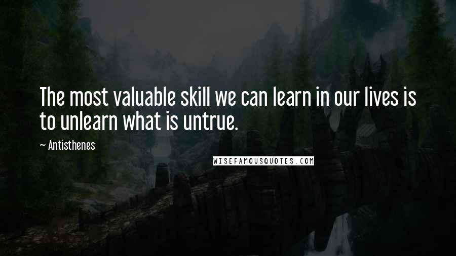 Antisthenes Quotes: The most valuable skill we can learn in our lives is to unlearn what is untrue.