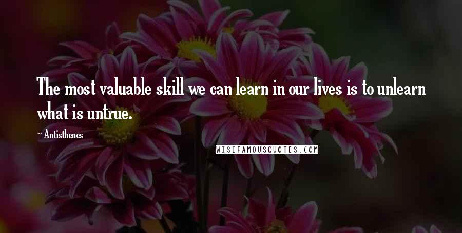 Antisthenes Quotes: The most valuable skill we can learn in our lives is to unlearn what is untrue.