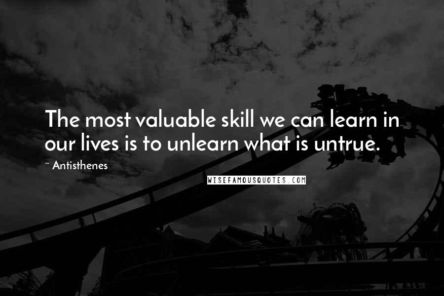 Antisthenes Quotes: The most valuable skill we can learn in our lives is to unlearn what is untrue.