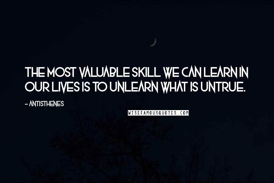 Antisthenes Quotes: The most valuable skill we can learn in our lives is to unlearn what is untrue.