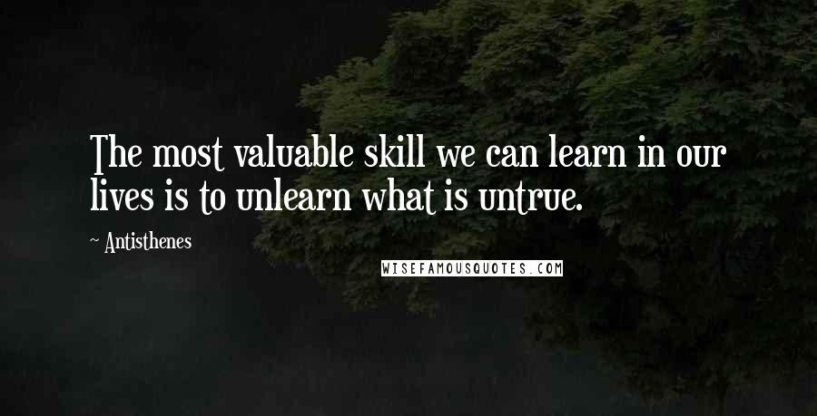 Antisthenes Quotes: The most valuable skill we can learn in our lives is to unlearn what is untrue.